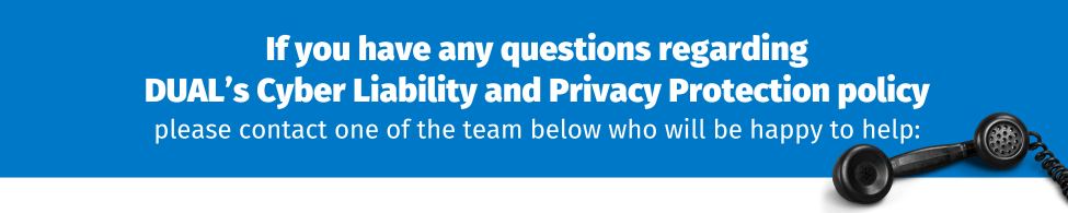 If you have any questions regarding DUAL’s Cyber Liability policy please contact one of the team below who will be happy to help